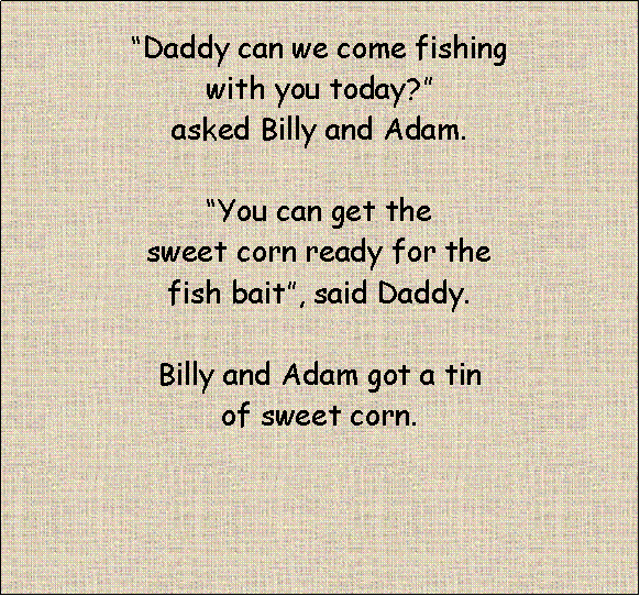 Text Box: Daddy can we come fishing with you today? asked Billy and Adam. You can get the sweet corn ready for the fish bait, said Daddy.Billy and Adam got a tin of sweet corn.