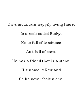 Text Box: On a mountain happily living there, Is a rock called Ricky.He is full of kindnessAnd full of care.He has a friend that is a stone,His name is RowlandSo he never feels alone.