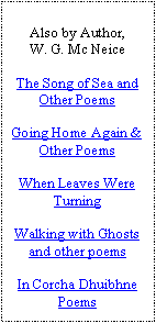 Text Box: Also by Author,W. G. Mc NeiceThe Song of Sea and Other PoemsGoing Home Again & Other PoemsWhen Leaves Were TurningWalking with Ghosts and other poemsIn Corcha Dhuibhne Poems