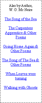 Text Box: Also by Author,W. G. Mc NeiceThe Song of the SeaThe Carpenters Apprentice & Other PoemsGoing Home Again & Other PoemsThe Song of The Sea & Other PoemsWhen Leaves were turningWalking with Ghosts