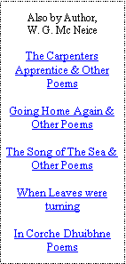 Text Box: Also by Author,W. G. Mc NeiceThe Carpenters Apprentice & Other PoemsGoing Home Again & Other PoemsThe Song of The Sea & Other PoemsWhen Leaves were turningIn Corche Dhuibhne Poems