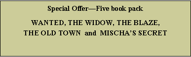 Text Box: Special OfferFive book packWANTED, THE WIDOW, THE BLAZE,  THE OLD TOWN  and  MISCHAS SECRET