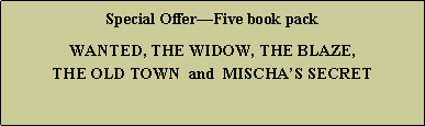 Text Box: Special OfferFive book packWANTED, THE WIDOW, THE BLAZE,  THE OLD TOWN  and  MISCHAS SECRET